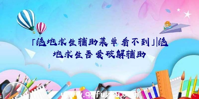 「绝地求生辅助菜单看不到」|绝地求生吾爱破解辅助